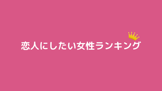 あなたは何位 恋人にしたい女性ランキング あなたは何位 恋人にしたい女性ランキング